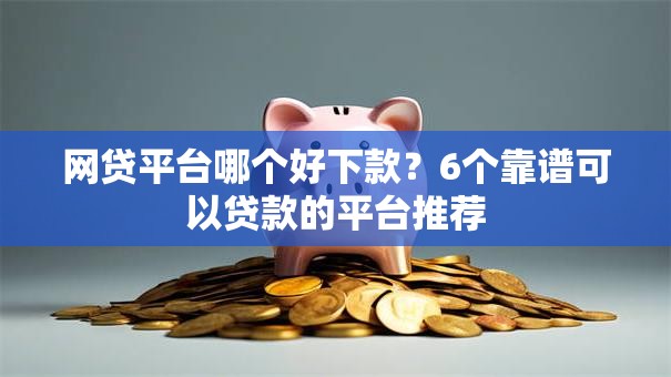 网贷平台哪个好下款？6个靠谱可以贷款的平台推荐