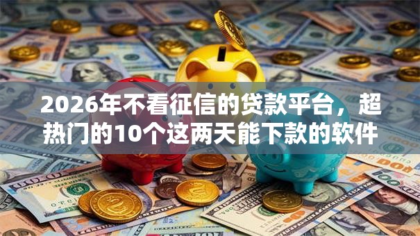 2026年不看征信的贷款平台,超热门的10个这两天能下款的软件推荐 2026年不看征信的贷款平台,超热门的10个这两天能下款的软件推荐