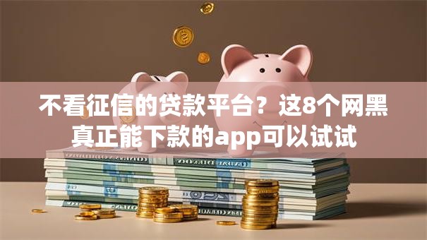 不看征信的贷款平台?这8个网黑真正能下款的app可以试试 不看征信的贷款平台?这8个网黑真正能下款的app可以试试