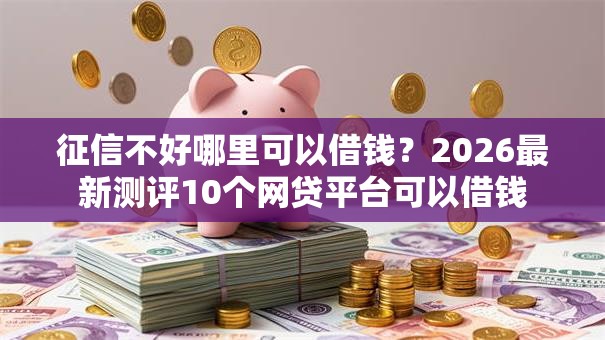 征信不好哪里可以借钱?2026最新测评10个网贷平台可以借钱 征信不好哪里可以借钱?2026最新测评10个网贷平台可以借钱