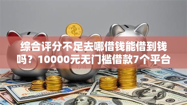 综合评分不足去哪借钱能借到钱吗?10000元无门槛借款7个平台推荐 综合评分不足去哪借钱能借到钱吗?10000元无门槛借款7个平台推荐
