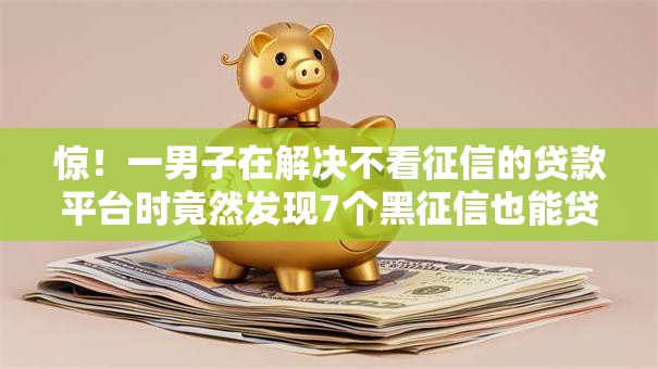 惊！一男子在解决不看征信的贷款平台时竟然发现7个黑征信也能贷款的网贷平台，事后分享了出来