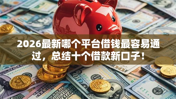 2026最新哪个平台借钱最容易通过,总结十个借款新口子! 2026最新哪个平台借钱最容易通过,总结十个借款新口子!