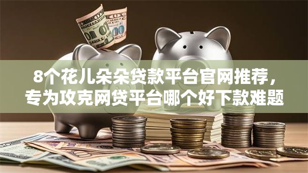 8个花儿朵朵贷款平台官网推荐，专为攻克网贷平台哪个好下款难题