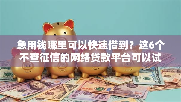 急用钱哪里可以快速借到?这6个不查征信的网络贷款平台可以试试 急用钱哪里可以快速借到?这6个不查征信的网络贷款平台可以试试