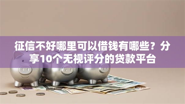 征信不好哪里可以借钱有哪些?分享10个无视评分的贷款平台 征信不好哪里可以借钱有哪些?分享10个无视评分的贷款平台