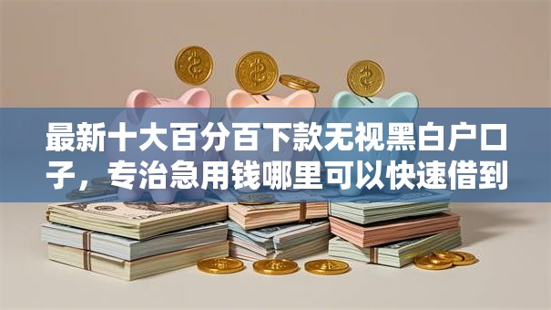 最新十大百分百下款无视黑白户口子，专治急用钱哪里可以快速借到
