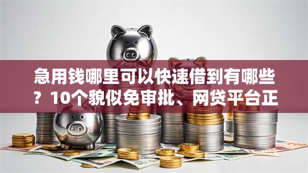 急用钱哪里可以快速借到有哪些?10个貌似免审批、网贷平台正规利息低合集 急用钱哪里可以快速借到有哪些?10个貌似免审批、网贷平台正规利息低合集