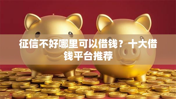 征信不好哪里可以借钱?十大借钱平台推荐 征信不好哪里可以借钱?十大借钱平台推荐