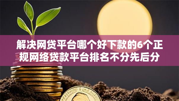 解决网贷平台哪个好下款的6个正规网络贷款平台排名不分先后分享