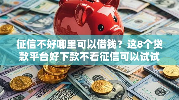 征信不好哪里可以借钱？这8个贷款平台好下款不看征信可以试试