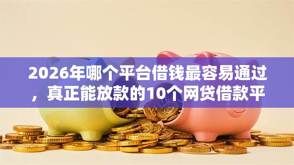 2026年哪个平台借钱最容易通过,真正能放款的10个网贷借款平台好贷推荐 2026年哪个平台借钱最容易通过,真正能放款的10个网贷借款平台好贷推荐