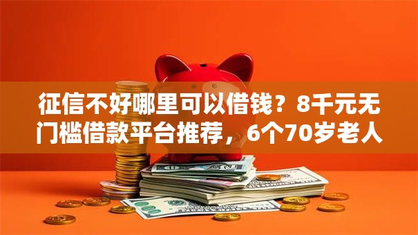 征信不好哪里可以借钱?8千元无门槛借款平台推荐,6个70岁老人必下款的平台盘点 征信不好哪里可以借钱?8千元无门槛借款平台推荐,6个70岁老人必下款的平台盘点