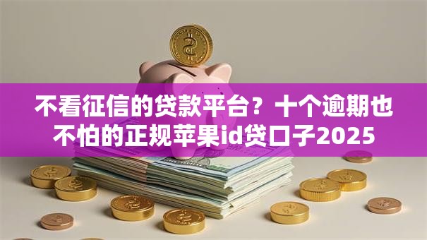 不看征信的贷款平台?十个逾期也不怕的正规苹果id贷口子2025 不看征信的贷款平台?十个逾期也不怕的正规苹果id贷口子2025