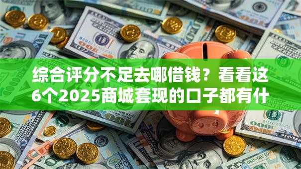 综合评分不足去哪借钱?看看这6个2025商城套现的口子都有什么怎么样 综合评分不足去哪借钱?看看这6个2025商城套现的口子都有什么怎么样