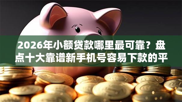 2026年小额贷款哪里最可靠？盘点十大靠谱新手机号容易下款的平台