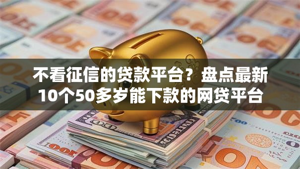不看征信的贷款平台？盘点最新10个50多岁能下款的网贷平台