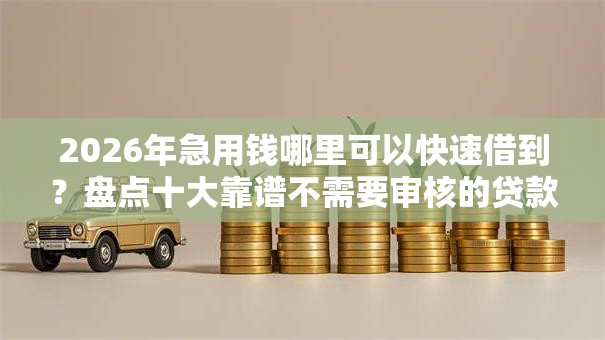 2026年急用钱哪里可以快速借到?盘点十大靠谱不需要审核的贷款平台 2026年急用钱哪里可以快速借到?盘点十大靠谱不需要审核的贷款平台