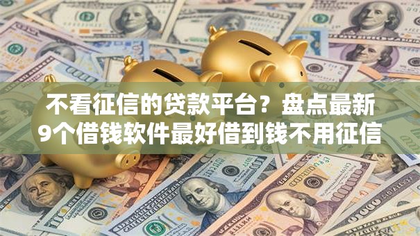 不看征信的贷款平台?盘点最新9个借钱软件最好借到钱不用征信的 不看征信的贷款平台?盘点最新9个借钱软件最好借到钱不用征信的