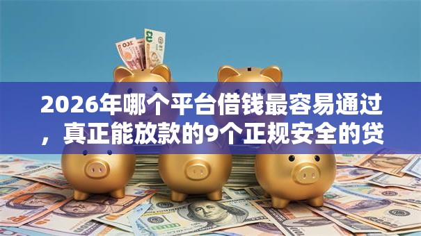 2026年哪个平台借钱最容易通过，真正能放款的9个正规安全的贷款平台推荐