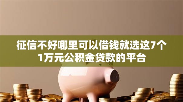 征信不好哪里可以借钱就选这7个1万元公积金贷款的平台 征信不好哪里可以借钱就选这7个1万元公积金贷款的平台