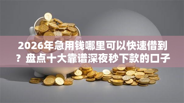 2026年急用钱哪里可以快速借到？盘点十大靠谱深夜秒下款的口子