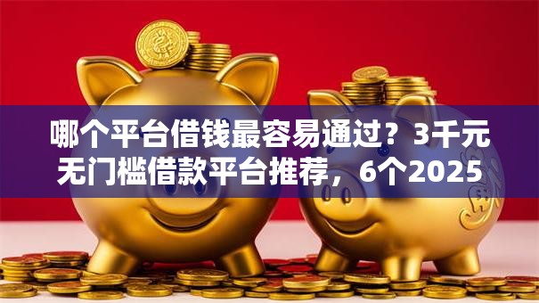 哪个平台借钱最容易通过?3千元无门槛借款平台推荐,6个2025年12月下款口子盘点 哪个平台借钱最容易通过?3千元无门槛借款平台推荐,6个2025年12月下款口子盘点