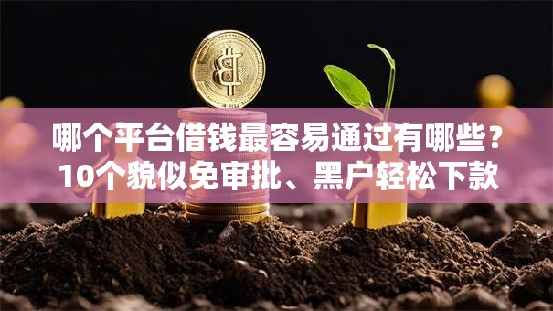 哪个平台借钱最容易通过有哪些?10个貌似免审批、黑户轻松下款的口子合集 哪个平台借钱最容易通过有哪些?10个貌似免审批、黑户轻松下款的口子合集