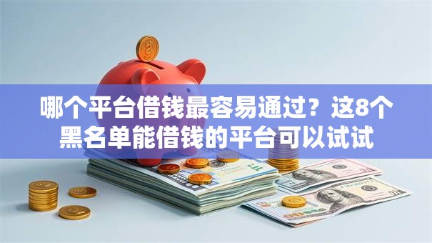 哪个平台借钱最容易通过?这8个黑名单能借钱的平台可以试试 哪个平台借钱最容易通过?这8个黑名单能借钱的平台可以试试