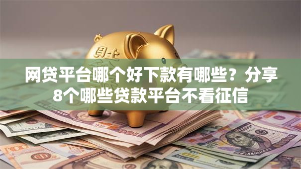 网贷平台哪个好下款有哪些?分享8个哪些贷款平台不看征信 网贷平台哪个好下款有哪些?分享8个哪些贷款平台不看征信