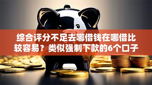 综合评分不足去哪借钱在哪借比较容易？类似强制下款的6个口子参考