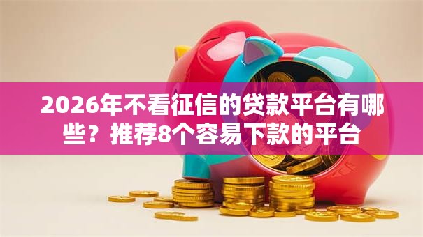2026年不看征信的贷款平台有哪些？推荐8个容易下款的平台