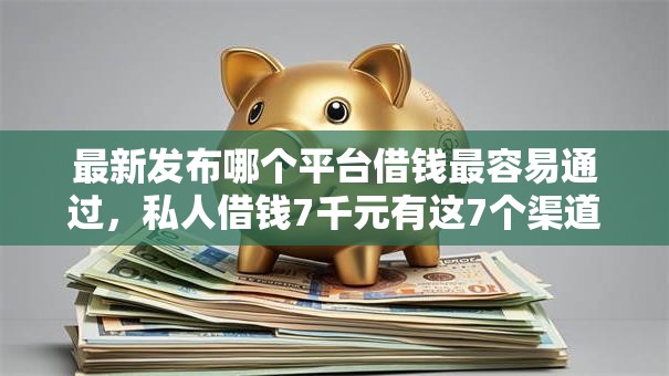 最新发布哪个平台借钱最容易通过，私人借钱7千元有这7个渠道