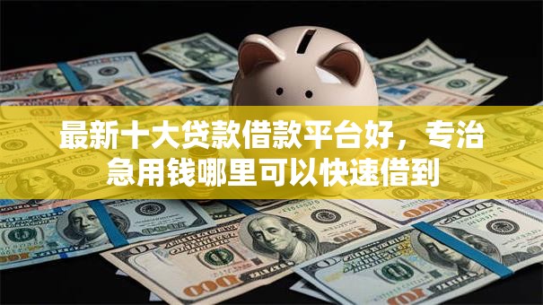 最新十大贷款借款平台好,专治急用钱哪里可以快速借到 最新十大贷款借款平台好,专治急用钱哪里可以快速借到