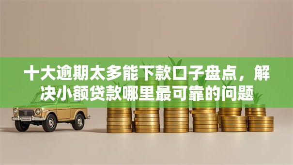 十大逾期太多能下款口子盘点,解决小额贷款哪里最可靠的问题 十大逾期太多能下款口子盘点,解决小额贷款哪里最可靠的问题