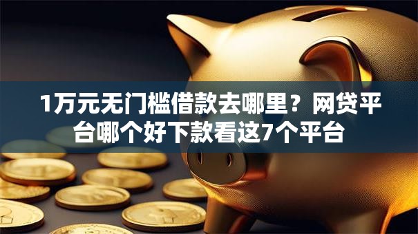 1万元无门槛借款去哪里?网贷平台哪个好下款看这7个平台 1万元无门槛借款去哪里?网贷平台哪个好下款看这7个平台