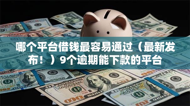 哪个平台借钱最容易通过(最新发布!)9个逾期能下款的平台 哪个平台借钱最容易通过(最新发布!)9个逾期能下款的平台