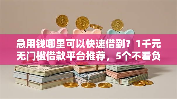 急用钱哪里可以快速借到?1千元无门槛借款平台推荐,5个不看负债查询的软件盘点 急用钱哪里可以快速借到?1千元无门槛借款平台推荐,5个不看负债查询的软件盘点