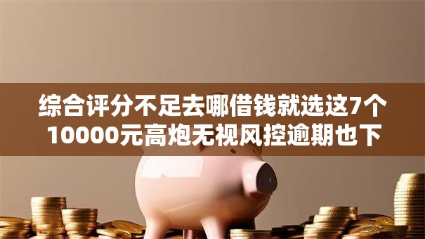 综合评分不足去哪借钱就选这7个10000元高炮无视风控逾期也下款的口子 综合评分不足去哪借钱就选这7个10000元高炮无视风控逾期也下款的口子
