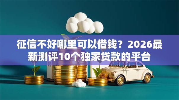 征信不好哪里可以借钱?2026最新测评10个独家贷款的平台 征信不好哪里可以借钱?2026最新测评10个独家贷款的平台
