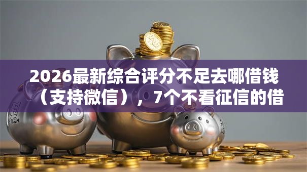 2026最新综合评分不足去哪借钱(支持微信),7个不看征信的借款平台百分百通过无私分享 2026最新综合评分不足去哪借钱(支持微信),7个不看征信的借款平台百分百通过无私分享