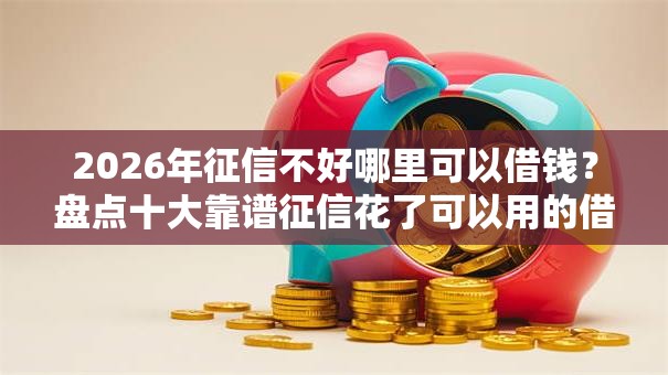 2026年征信不好哪里可以借钱?盘点十大靠谱征信花了可以用的借款平台 2026年征信不好哪里可以借钱?盘点十大靠谱征信花了可以用的借款平台