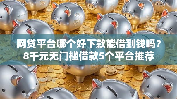 网贷平台哪个好下款能借到钱吗?8千元无门槛借款5个平台推荐 网贷平台哪个好下款能借到钱吗?8千元无门槛借款5个平台推荐
