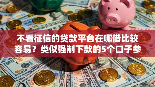 不看征信的贷款平台在哪借比较容易？类似强制下款的5个口子参考
