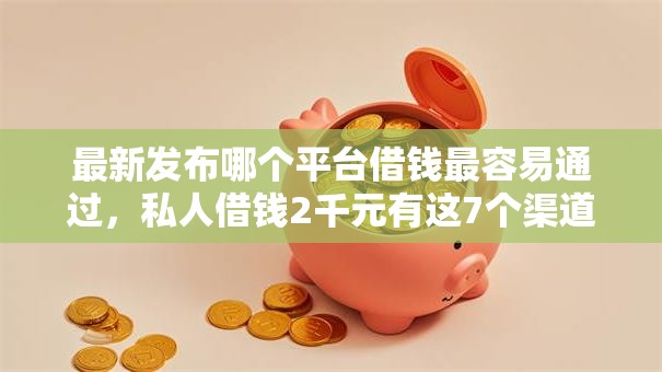 最新发布哪个平台借钱最容易通过,私人借钱2千元有这7个渠道 最新发布哪个平台借钱最容易通过,私人借钱2千元有这7个渠道