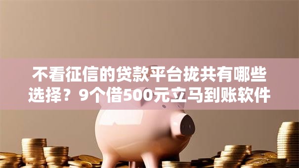 不看征信的贷款平台拢共有哪些选择?9个借500元立马到账软件详解 不看征信的贷款平台拢共有哪些选择?9个借500元立马到账软件详解