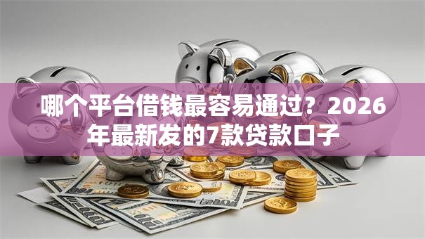 哪个平台借钱最容易通过?2026年最新发的7款贷款口子 哪个平台借钱最容易通过?2026年最新发的7款贷款口子