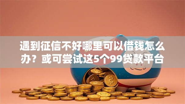 遇到征信不好哪里可以借钱怎么办？或可尝试这5个99贷款平台