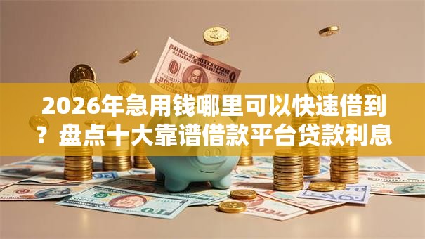 2026年急用钱哪里可以快速借到?盘点十大靠谱借款平台贷款利息又低又正规 2026年急用钱哪里可以快速借到?盘点十大靠谱借款平台贷款利息又低又正规