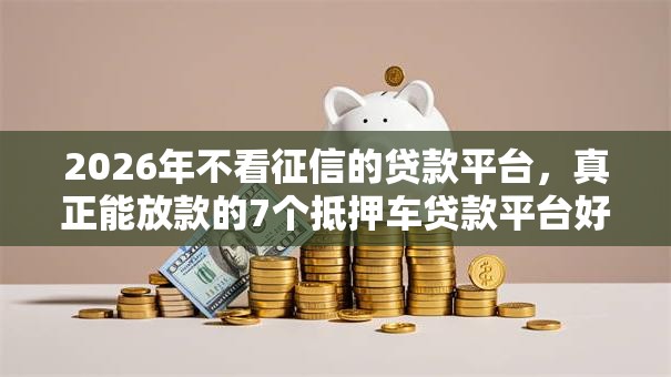 2026年不看征信的贷款平台，真正能放款的7个抵押车贷款平台好推荐